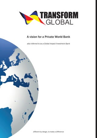 TRANSFORM
GLOBAL

A vision for a Private World Bank
also referred to as a Global Impact Investment Bank

different by design, to make a difference

 