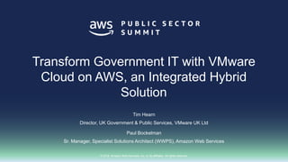 © 2018, Amazon Web Services, Inc. or its affiliates. All rights reserved.
Tim Hearn
Director, UK Government & Public Services, VMware UK Ltd
Paul Bockelman
Sr. Manager, Specialist Solutions Architect (WWPS), Amazon Web Services
Transform Government IT with VMware
Cloud on AWS, an Integrated Hybrid
Solution
 