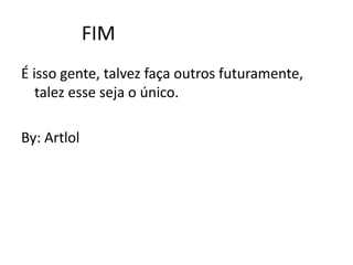 FIMÉ isso gente, talvez faça outros futuramente, talez esse seja o único.By: Artlol