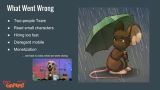 What Went Wrong
● Two-people Team
● Read small characters
● Hiring too fast
● Disregard mobile
● Monetization
… we had no idea what we were doing
 