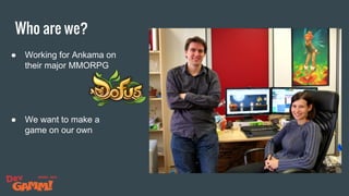 Who are we?
● Working for Ankama on
their major MMORPG
● We want to make a
game on our own
 