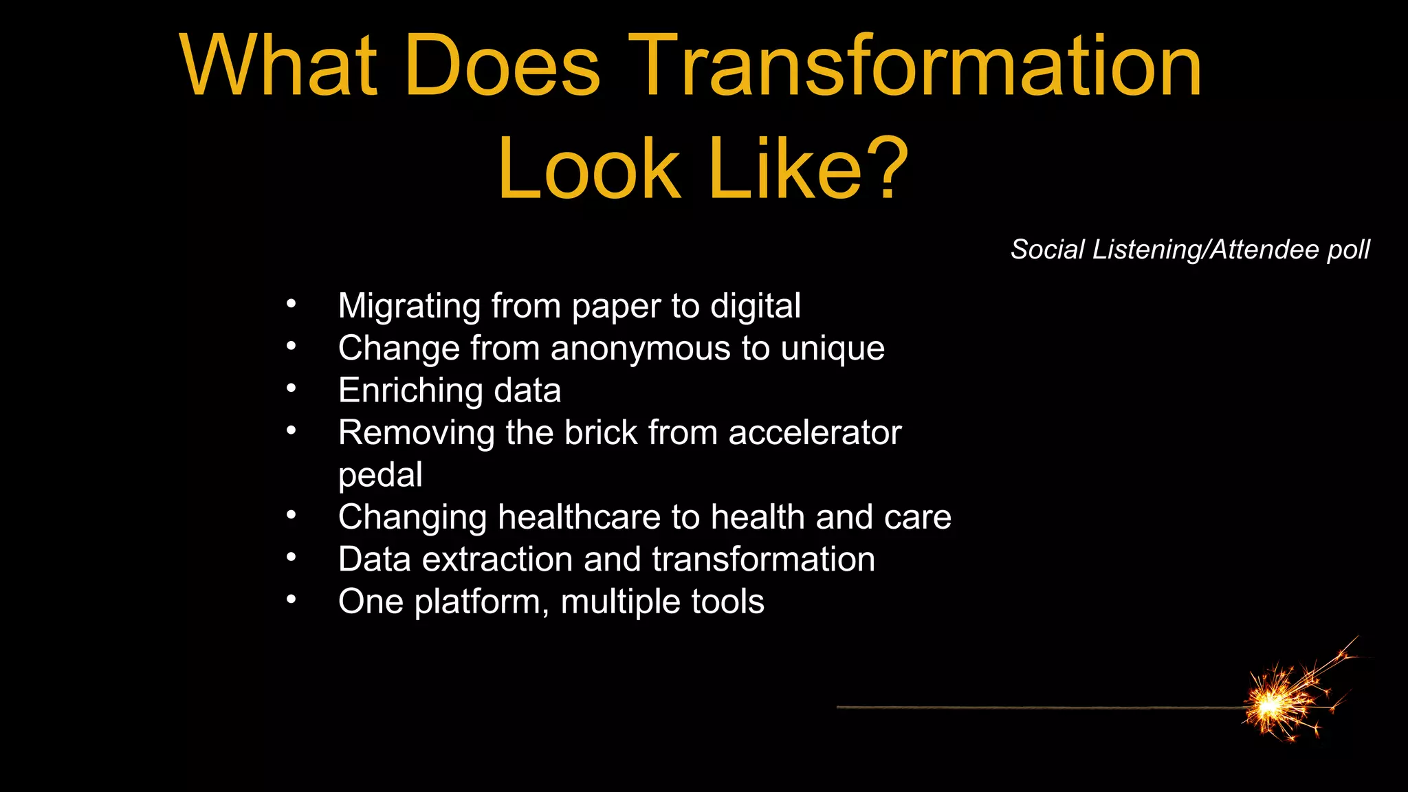 What Does Transformation
Look Like?
• Migrating from paper to digital
• Change from anonymous to unique
• Enriching data
• Removing the brick from accelerator
pedal
• Changing healthcare to health and care
• Data extraction and transformation
• One platform, multiple tools
Social Listening/Attendee poll