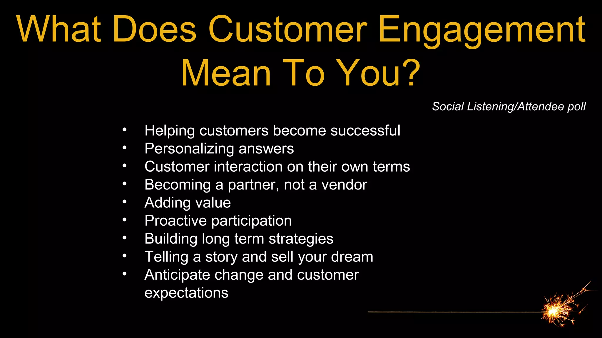 What Does Customer Engagement
Mean To You?
• Helping customers become successful
• Personalizing answers
• Customer interaction on their own terms
• Becoming a partner, not a vendor
• Adding value
• Proactive participation
• Building long term strategies
• Telling a story and sell your dream
• Anticipate change and customer
expectations
Social Listening/Attendee poll
 