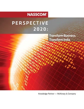 PERSPECTIVE
      2020:
                                                                                         Transform Business,
                                                                                         Transform India




                                                           Knowledge Partner — McKinsey & Company




 NASSCOM P E R S P E C T I V E 2 0 2 0 : T r a n s f o r m B u s i n e s s , T r a n s f o r m I n d i a   1
 