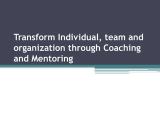 Transform Individual, team and
organization through Coaching
and Mentoring
 