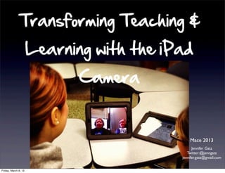 Transforming Teaching &
                      Learning with the iPad
                             Camera


                                              Mace 2013
                                                Jennifer Gatz
                                             Twitter:@jenngatz
                                          jennifer.gatz@gmail.com


Friday, March 8, 13
 