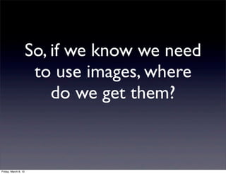 So, if we know we need
                       to use images, where
                          do we get them?


Friday, March 8, 13
 