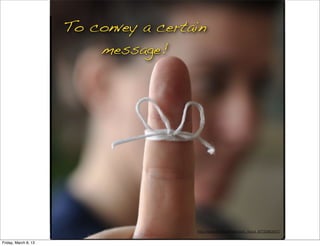 To convey a certain
                          message!




                                       http://www.ﬂickr.com/photos/_ﬂood_/6732863457/

Friday, March 8, 13
 