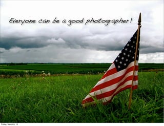 Everyone can be a good photographer!




http://www.ﬂickr.com/photos/amirjina/2357436394/
Friday, March 8, 13
 
