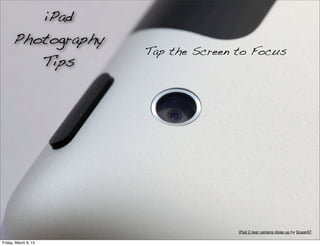 iPad
      Photography
                      Tap the Screen to Focus
         Tips




                                     iPad 2 rear camera close up by ScaarAT

Friday, March 8, 13
 