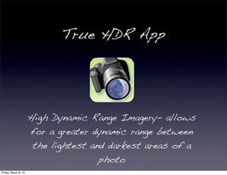 True HDR App




                      High Dynamic Range Imagery- allows
                      for a greater dynamic range between
                       the lightest and darkest areas of a
                                      photo
Friday, March 8, 13
 