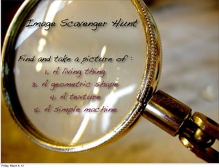 Image Scavenger Hunt


             Find and take a picture of :
                    1. A living thing
                3. A geometric shape
                      4. A texture
                 5. A simple machine




Friday, March 8, 13
 