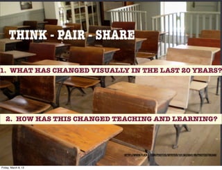 THINK - PAIR - SHARE

1. WHAT HAS CHANGED VISUALLY IN THE LAST 20 YEARS?




   2. HOW HAS THIS CHANGED TEACHING AND LEARNING?




                            HTTP://WWW.FLICKR.COM/PHOTOS/WFRYER/1013633841/IN/PHOTOSTREAM/



Friday, March 8, 13
 