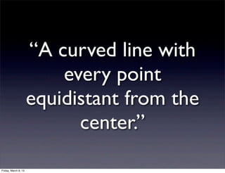 “A curved line with
                          every point
                      equidistant from the
                            center.”

Friday, March 8, 13
 