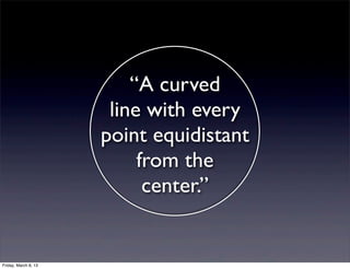 “A curved
                       line with every
                      point equidistant
                           from the
                            center.”


Friday, March 8, 13
 