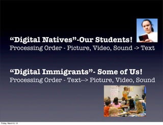 “Digital Natives”-Our Students!
         Processing Order - Picture, Video, Sound -> Text


         “Digital Immigrants”- Some of Us!
         Processing Order - Text--> Picture, Video, Sound




                                          http://www.ﬂickr.com/photos/judybaxter/5484879/sizes/l/




Friday, March 8, 13
 