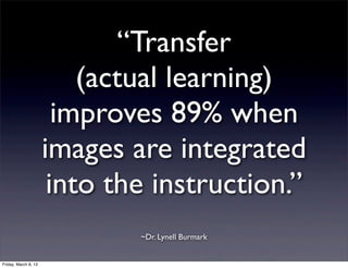 “TԲڱ
                          (actual learning)
                        improves 89% when
                      images are integrated
                       into the instruction.”
                              ~Dr. Lynell Burmark


Friday, March 8, 13
 