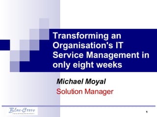 Transforming an Organisation's IT Service Management in only eight weeks Michael Moyal  Solution Manager  