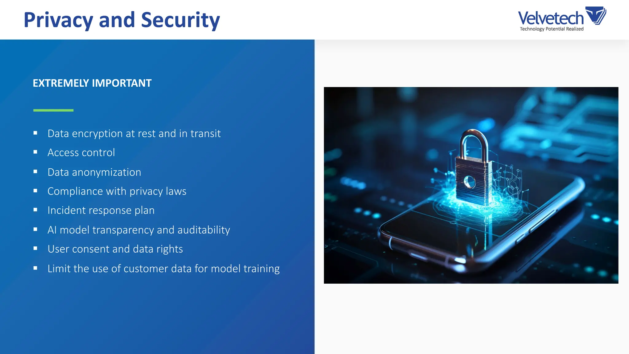 EXTREMELY IMPORTANT
§ Data encryption at rest and in transit
§ Access control
§ Data anonymization
§ Compliance with privacy laws
§ Incident response plan
§ AI model transparency and auditability
§ User consent and data rights
§ Limit the use of customer data for model training
Privacy and Security
 