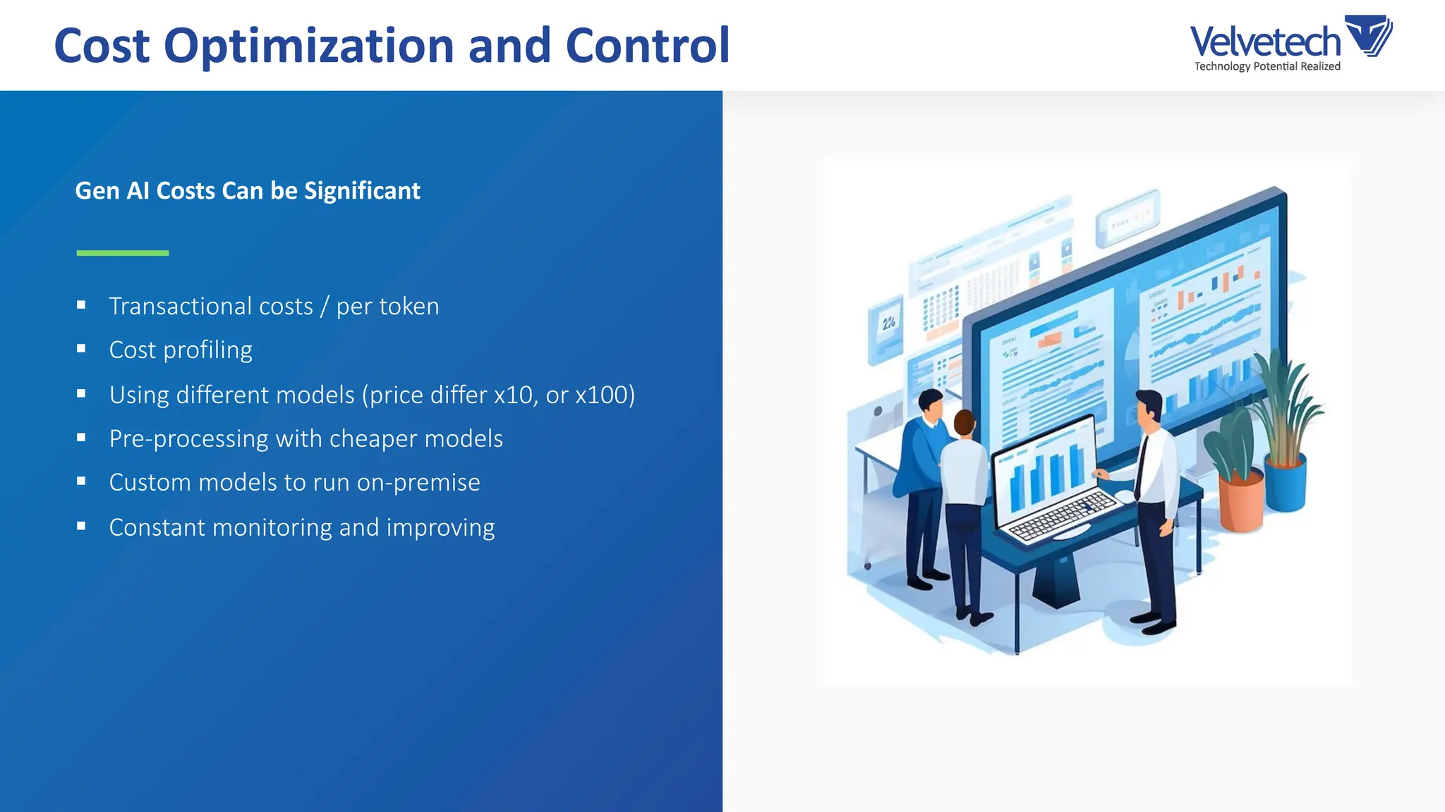 Gen AI Costs Can be Significant
§ Transactional costs / per token
§ Cost profiling
§ Using different models (price differ x10, or x100)
§ Pre-processing with cheaper models
§ Custom models to run on-premise
§ Constant monitoring and improving
Cost Optimization and Control
 
