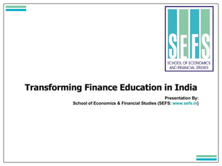Transforming Finance Education in India Presentation By: School of Economics & Financial Studies (SEFS:  www.sefs.in ) 