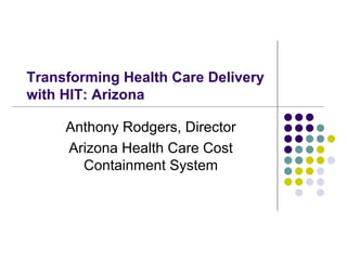 Transforming Health Care Delivery with HIT: Arizona Anthony Rodgers, Director Arizona Health Care Cost Containment System 