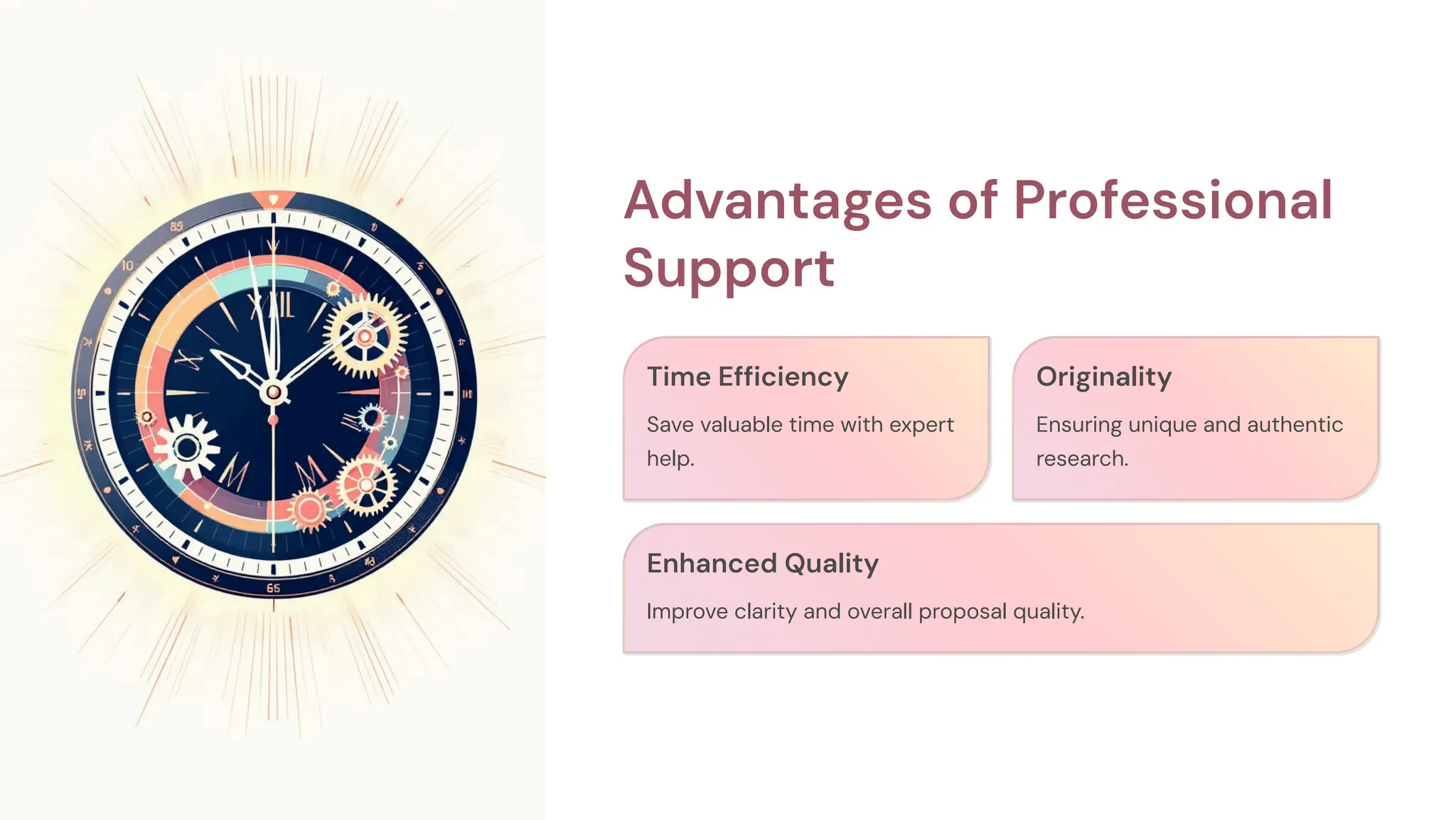 Advantages of Professional
Support
Time Efficiency
Save valuable time with expert
help.
Originality
Ensuring unique and authentic
research.
Enhanced Quality
Improve clarity and overall proposal quality.
 