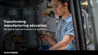 Transforming
manufacturing education:
The path to train the Industry 4.0 workforce
™
 