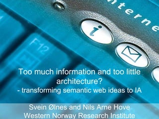 Too much information and too little
         architecture?
- transforming semantic web ideas to IA

   Svein Ølnes and Nils Arne Hove
  Western Norway Research Institute