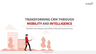 TRANSFORMING CRM THROUGH
MOBILITY AND INTELLIGENCE
www.getvymo.com
How Vymo can integrate with CRMs to help sales teams do more.
 