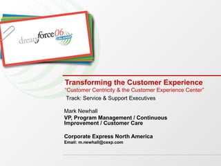 Transforming the Customer Experience “Customer Centricity & the Customer Experience Center” Mark Newhall VP, Program Management / Continuous Improvement / Customer Care  Corporate Express North America Email: m.newhall@cexp.com Track: Service & Support Executives 