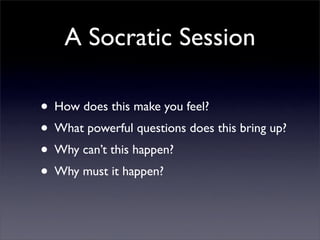 A Socratic Session

• How does this make you feel?
• What powerful questions does this bring up?
• Why can’t this happen?
• Why must it happen?