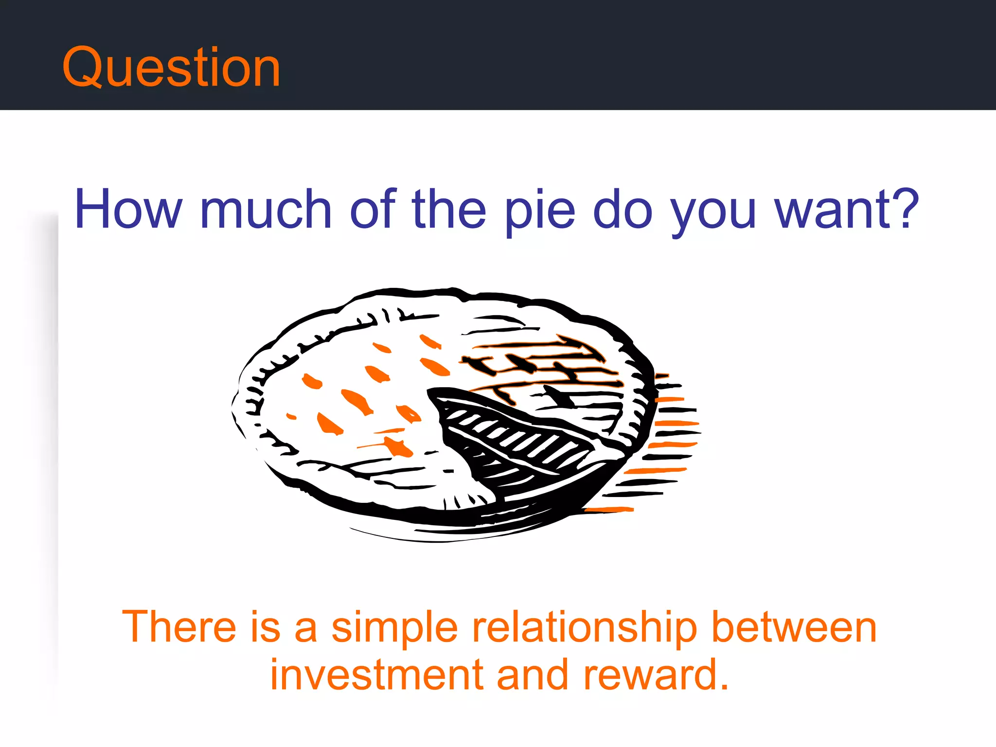 Question How much of the pie do you want?   There is a simple relationship between investment and reward. 