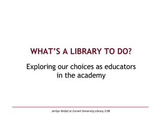 WHAT’S A LIBRARY TO DO? Exploring our choices as educators in the academy 