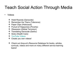Teach Social Action Through Media <ul><li>Videos  </li></ul><ul><ul><li>Hotel Rwanda (Genocide) </li></ul></ul><ul><ul><li...