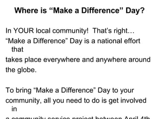 Where is “Make a Difference” Day? <ul><li>In YOUR local community!  That’s right…  </li></ul><ul><li>“Make a Difference” D...