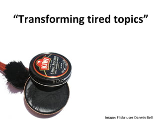 “ Transforming tired topics” Image: Flickr user Darwin Bell 