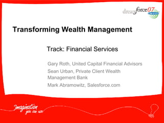 Transforming Wealth Management Gary Roth, United Capital Financial Advisors Sean Urban, Private Client Wealth Management Bank Mark Abramowitz, Salesforce.com Track: Financial Services 