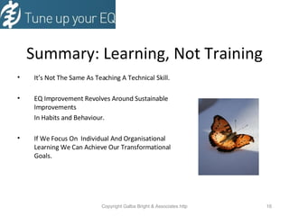 Summary: Learning, Not Training It’s Not The Same As Teaching A Technical Skill. EQ Improvement Revolves Around Sustainable Improvements In Habits and Behaviour. If We Focus On  Individual And Organisational Learning We Can Achieve Our Transformational Goals. 