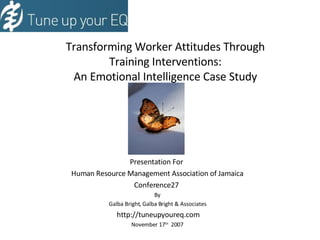 Transforming Worker Attitudes Through Training Interventions: An Emotional Intelligence Case Study Presentation For  Human Resource Management Association of Jamaica Conference27  By Galba Bright, Galba Bright & Associates http://tuneupyoureq.com November 17 th   2007 