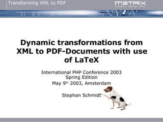 Dynamic transformations from XML to PDF-Documents with use of LaTeX International PHP Conference 2003 Spring Edition May 9 th  2003, Amsterdam Stephan Schmidt 