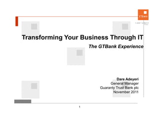 Transforming Your Business Through IT
                     The GTBank Experience




                                  Dare Adeyeri
                              General Manager
                         Guaranty Trust Bank plc
                                November 2011



                 1
 