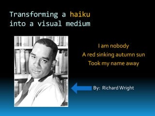 Transforming a haikuinto a visual medium I am nobody A red sinking autumn sun Took my name away By:  Richard Wright   