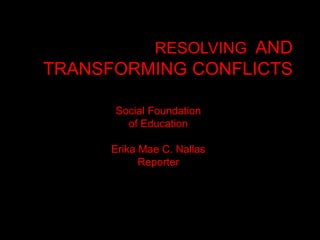 RESOLVING AND 
TRANSFORMING CONFLICTS 
Social Foundation 
of Education 
Erika Mae C. Nallas 
Reporter 
 