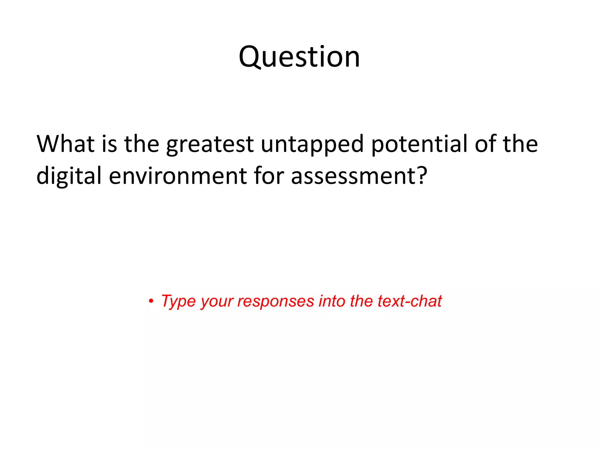 Question 
What is the greatest untapped potential of the digital environment for assessment? 
•Type your responses into the text-chat  