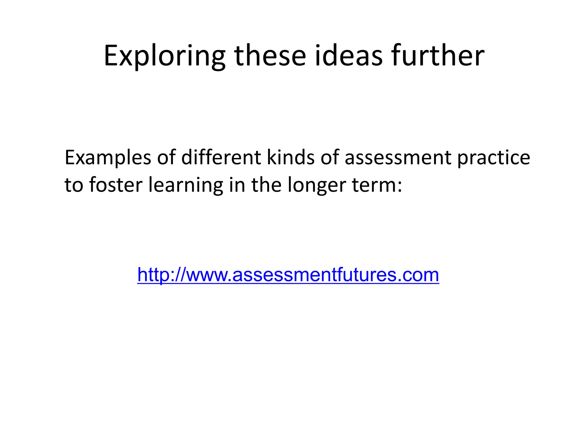 Exploring these ideas further 
Examples of different kinds of assessment practice to foster learning in the longer term: 
http://www.assessmentfutures.com  