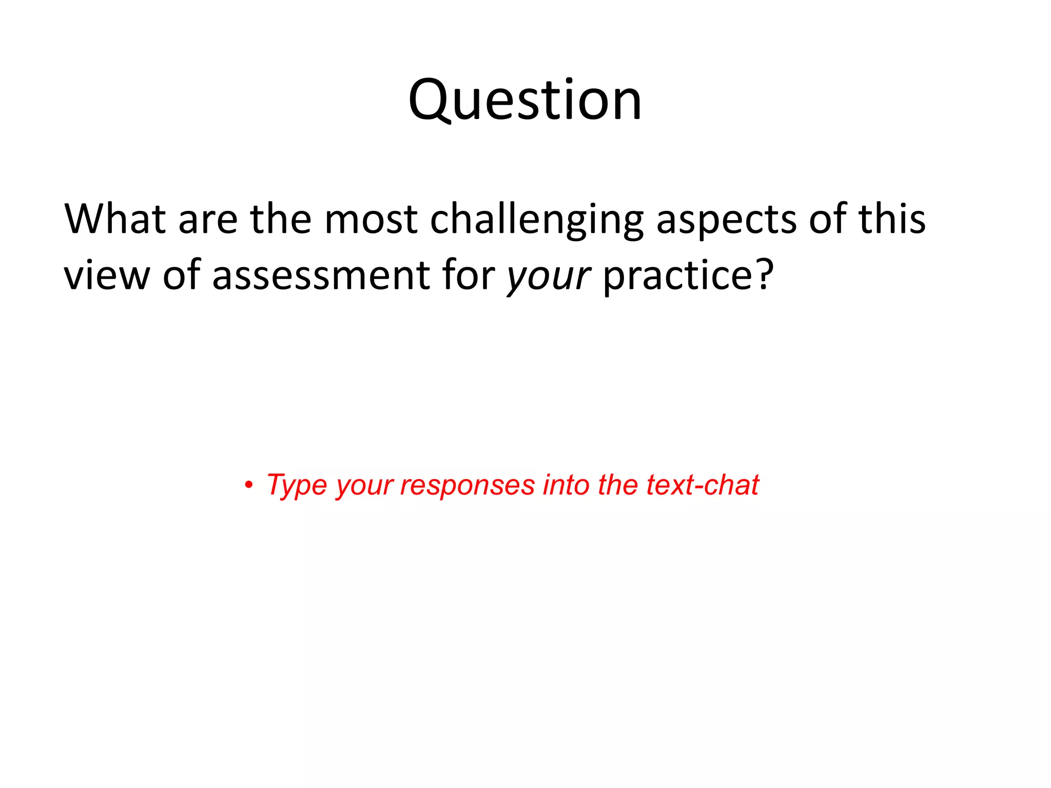 Question 
What are the most challenging aspects of this view of assessment for your practice? 
•Type your responses into the text-chat  
