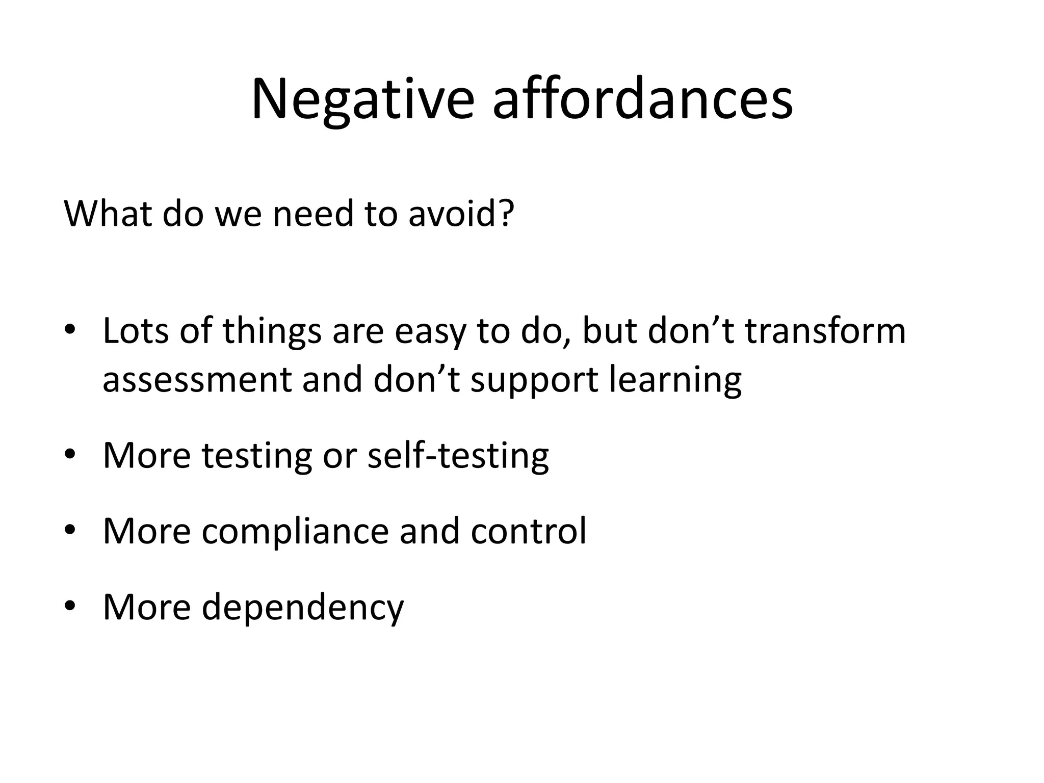 Negative affordances 
What do we need to avoid? 
•Lots of things are easy to do, but don’t transform assessment and don’t support learning 
•More testing or self-testing 
•More compliance and control 
•More dependency  