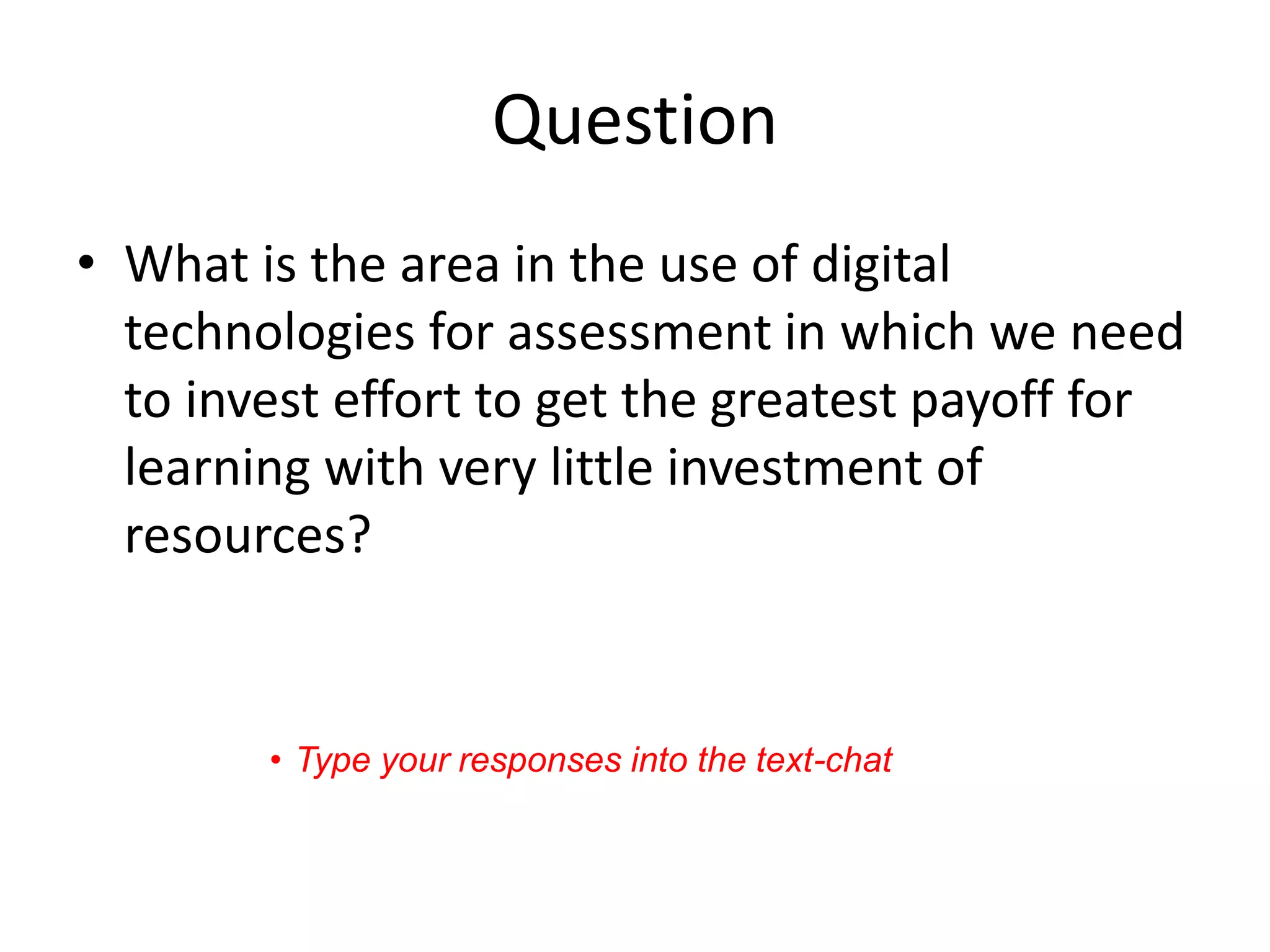 Question 
•What is the area in the use of digital technologies for assessment in which we need to invest effort to get the greatest payoff for learning with very little investment of resources? 
•Type your responses into the text-chat  