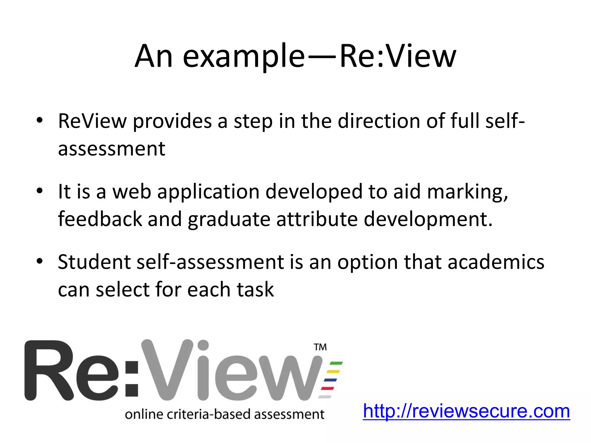 An example—Re:View 
•ReView provides a step in the direction of full self- assessment 
•It is a web application developed to aid marking, feedback and graduate attribute development. 
•Student self-assessment is an option that academics can select for each task 
http://reviewsecure.com  